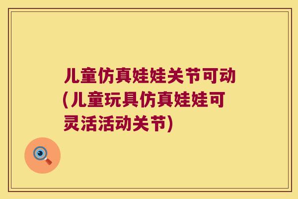 儿童仿真娃娃关节可动(儿童玩具仿真娃娃可灵活活动关节)
