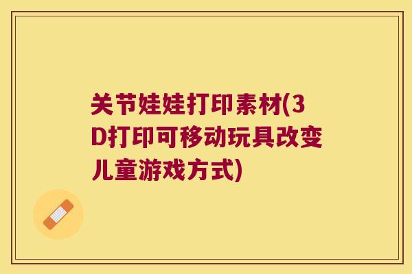 关节娃娃打印素材(3D打印可移动玩具改变儿童游戏方式)