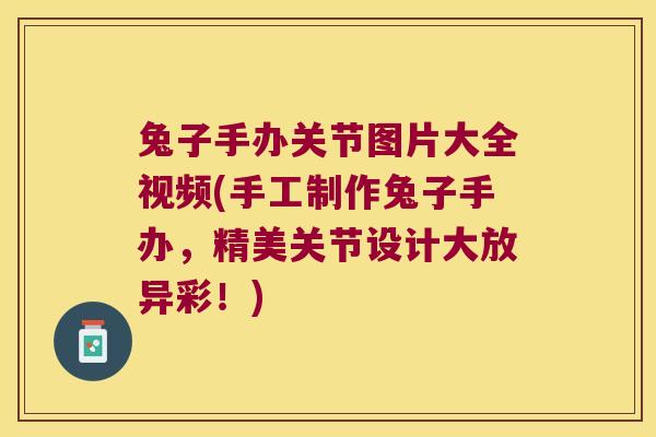 兔子手办关节图片大全视频(手工制作兔子手办，精美关节设计大放异彩！)