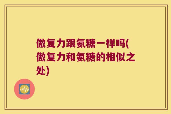 傲复力跟氨糖一样吗(傲复力和氨糖的相似之处)