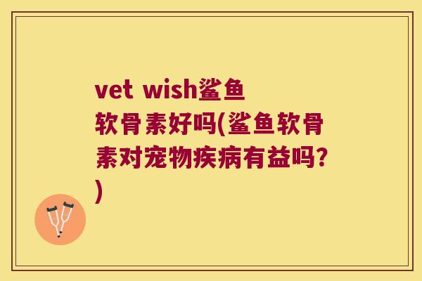 vet wish鲨鱼软骨素好吗(鲨鱼软骨素对宠物有益吗?) vet wish鲨鱼软骨素好吗(鲨鱼软骨素对宠物有益吗?)
