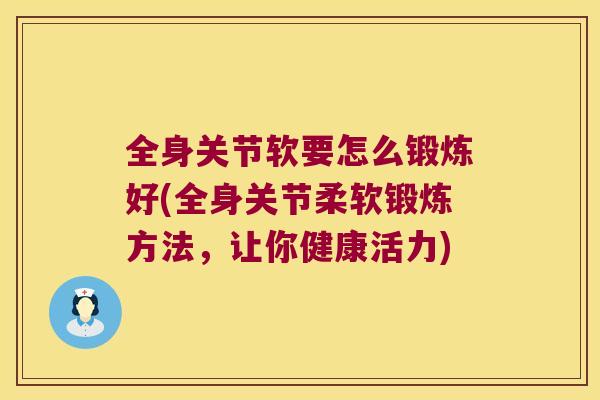 全身关节软要怎么锻炼好(全身关节柔软锻炼方法,让你健康活力) 全身关节软要怎么锻炼好(全身关节柔软锻炼方法,让你健康活力)