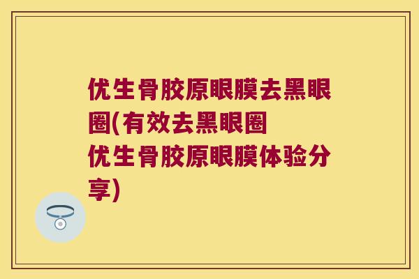 优生骨胶原眼膜去黑眼圈(有效去黑眼圈 优生骨胶原眼膜体验分享) 优生骨胶原眼膜去黑眼圈(有效去黑眼圈 优生骨胶原眼膜体验分享)