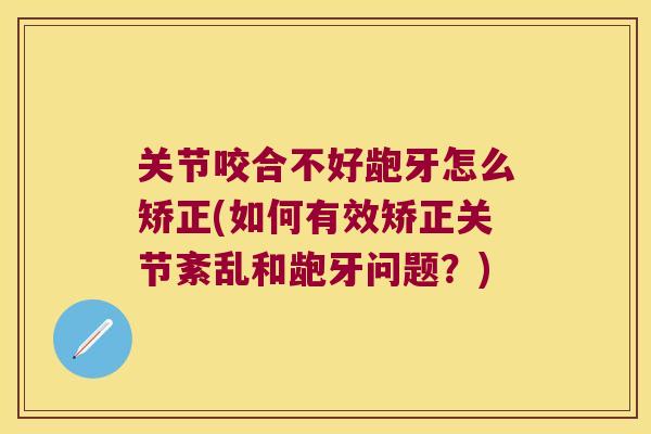 关节咬合不好龅牙怎么矫正(如何有效矫正关节紊乱和龅牙问题？)