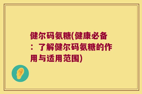 健尔码氨糖(健康必备:了解健尔码氨糖的作用与适用范围) 健尔码氨糖(健康必备:了解健尔码氨糖的作用与适用范围)