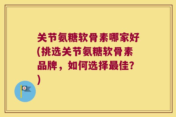 关节氨糖软骨素哪家好(挑选关节氨糖软骨素品牌,如何选择佳?) 关节氨糖软骨素哪家好(挑选关节氨糖软骨素品牌,如何选择佳?)