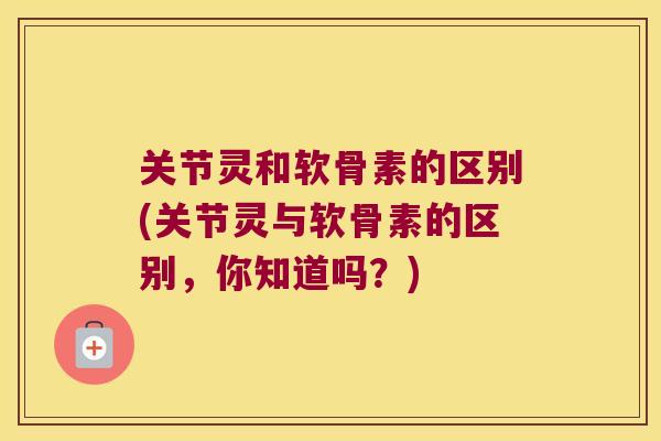 关节灵和软骨素的区别(关节灵与软骨素的区别，你知道吗？)