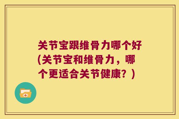 关节宝跟维骨力哪个好(关节宝和维骨力，哪个更适合关节健康？)