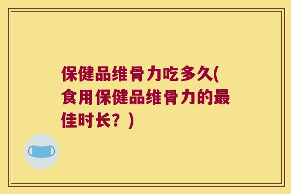 保健品维骨力吃多久(食用保健品维骨力的佳时长?) 保健品维骨力吃多久(食用保健品维骨力的佳时长?)