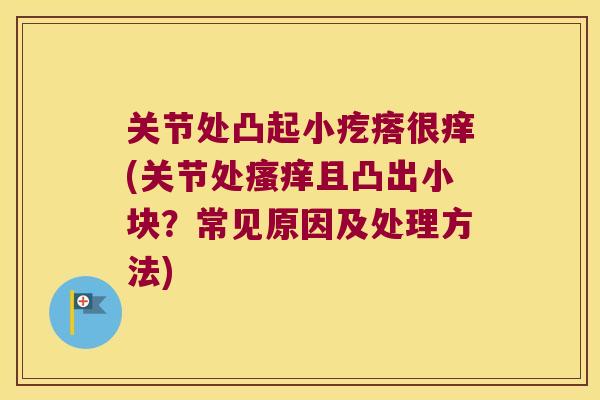 关节处凸起小疙瘩很痒(关节处且凸出小块?常见原因及处理方法) 关节处凸起小疙瘩很痒(关节处且凸出小块?常见原因及处理方法)