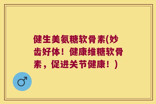 健生美氨糖软骨素(妙齿好体！健康维糖软骨素，促进关节健康！)
