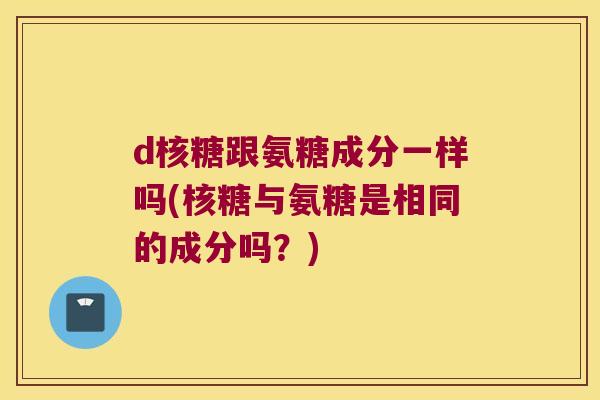 d核糖跟氨糖成分一样吗(核糖与氨糖是相同的成分吗？)