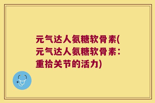 元气达人氨糖软骨素(元气达人氨糖软骨素：重拾关节的活力)