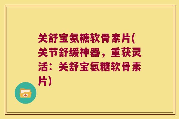 关舒宝氨糖软骨素片(关节舒缓神器，重获灵活：关舒宝氨糖软骨素片)