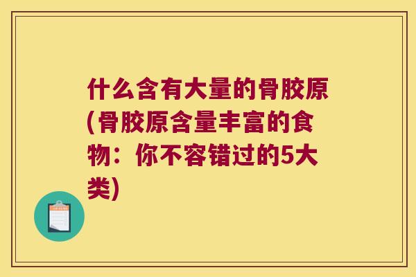 什么含有大量的骨胶原(骨胶原含量丰富的食物：你不容错过的5大类)