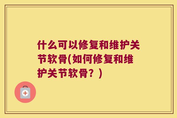 什么可以修复和维护关节软骨(如何修复和维护关节软骨？)