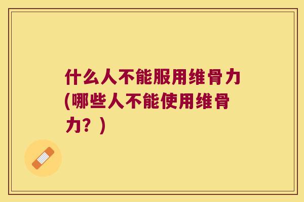什么人不能服用维骨力(哪些人不能使用维骨力?) 什么人不能服用维骨力(哪些人不能使用维骨力?)
