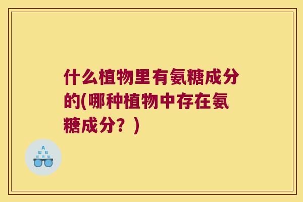 什么植物里有氨糖成分的(哪种植物中存在氨糖成分？)