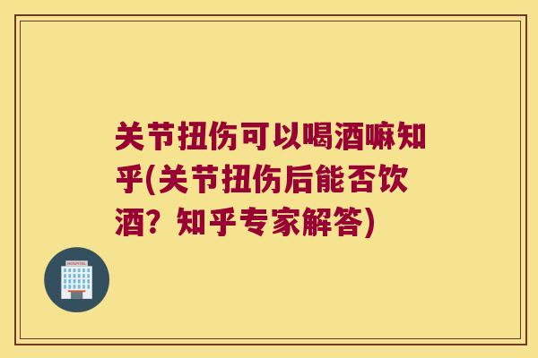 关节扭伤可以喝酒嘛知乎(关节扭伤后能否饮酒?知乎专家解答) 关节扭伤可以喝酒嘛知乎(关节扭伤后能否饮酒?知乎专家解答)