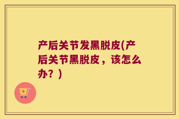 产后关节发黑脱皮(产后关节黑脱皮,该怎么办?) 产后关节发黑脱皮(产后关节黑脱皮,该怎么办?)