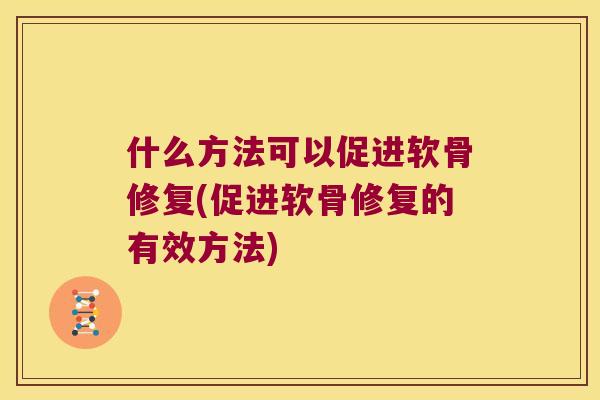 什么方法可以促进软骨修复(促进软骨修复的有效方法) 什么方法可以促进软骨修复(促进软骨修复的有效方法)