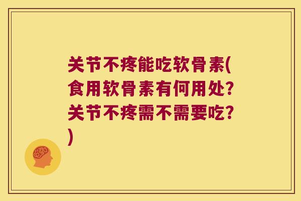 关节不疼能吃软骨素(食用软骨素有何用处？关节不疼需不需要吃？)