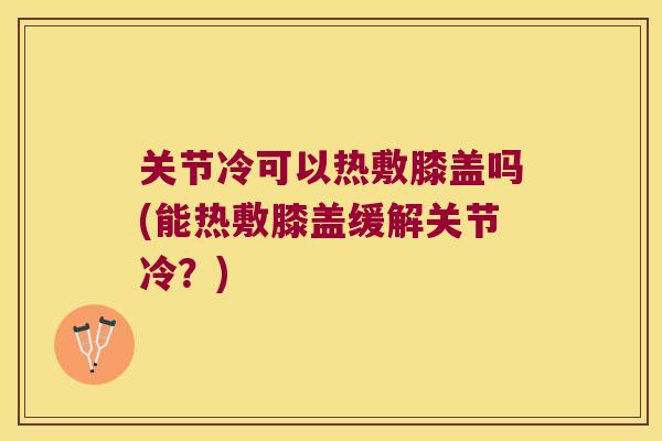 关节冷可以热敷膝盖吗(能热敷膝盖缓解关节冷?) 关节冷可以热敷膝盖吗(能热敷膝盖缓解关节冷?)