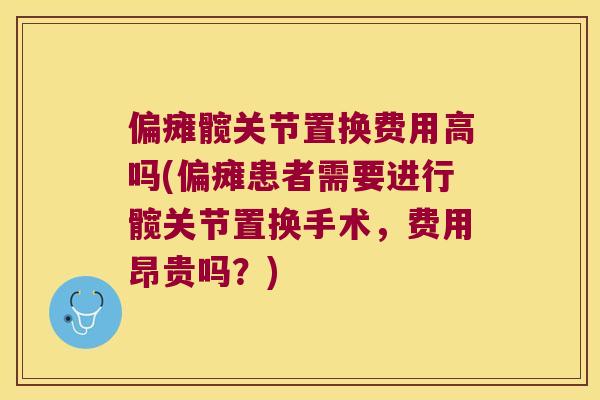 偏瘫髋关节置换费用高吗(偏瘫患者需要进行髋关节置换手术，费用昂贵吗？)