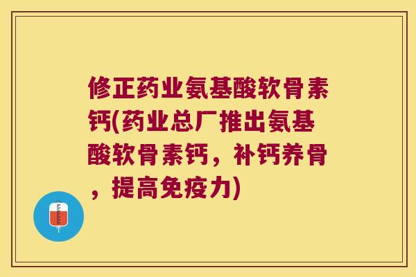 修正药业氨基酸软骨素钙(药业总厂推出氨基酸软骨素钙,补钙养骨,提高) 修正药业氨基酸软骨素钙(药业总厂推出氨基酸软骨素钙,补钙养骨,提高)