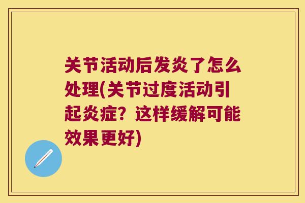 关节活动后发炎了怎么处理(关节过度活动引起？这样缓解可能效果更好)