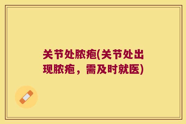 关节处脓疱(关节处出现脓疱,需及时就医) 关节处脓疱(关节处出现脓疱,需及时就医)