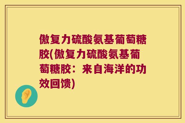傲复力硫酸氨基葡萄糖胶(傲复力硫酸氨基葡萄糖胶:来自海洋的功效回馈) 傲复力硫酸氨基葡萄糖胶(傲复力硫酸氨基葡萄糖胶:来自海洋的功效回馈)