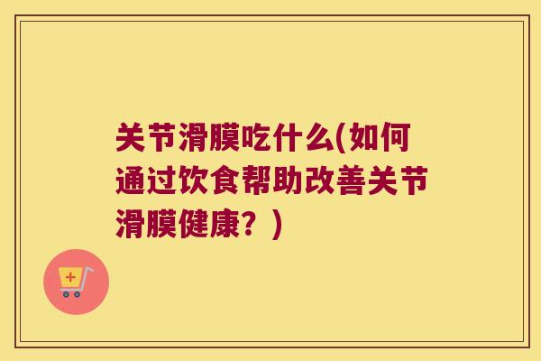 关节滑膜吃什么(如何通过饮食帮助改善关节滑膜健康?) 关节滑膜吃什么(如何通过饮食帮助改善关节滑膜健康?)