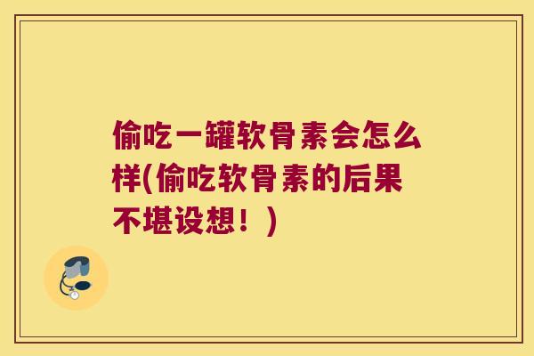 偷吃一罐软骨素会怎么样(偷吃软骨素的后果不堪设想！)