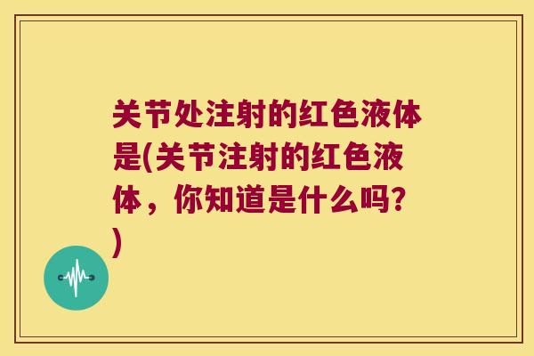关节处注射的红色液体是(关节注射的红色液体,你知道是什么吗?) 关节处注射的红色液体是(关节注射的红色液体,你知道是什么吗?)