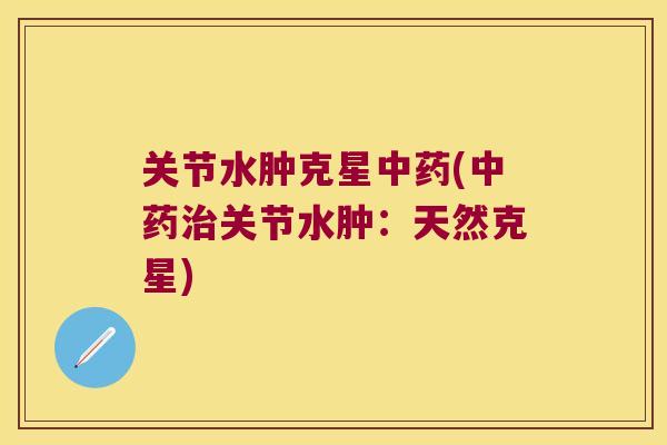 关节水肿克星(关节水肿:天然克星) 关节水肿克星(关节水肿:天然克星)