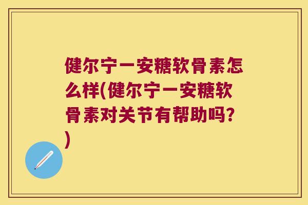 健尔宁一安糖软骨素怎么样(健尔宁一安糖软骨素对关节有帮助吗？)