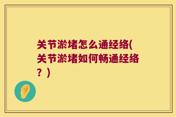 关节淤堵怎么通经络(关节淤堵如何畅通经络?) 关节淤堵怎么通经络(关节淤堵如何畅通经络?)