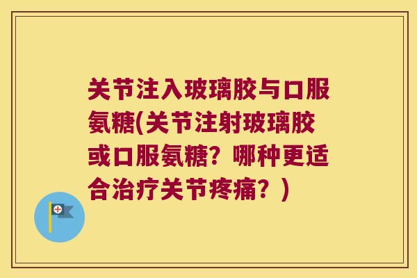 关节注入玻璃胶与口服氨糖(关节注射玻璃胶或口服氨糖?哪种更适合关节?) 关节注入玻璃胶与口服氨糖(关节注射玻璃胶或口服氨糖?哪种更适合关节?)