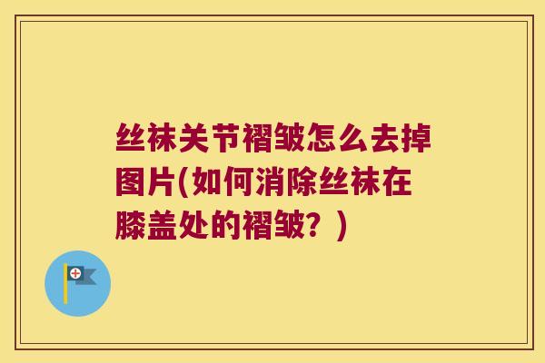 丝袜关节褶皱怎么去掉图片(如何消除丝袜在膝盖处的褶皱?) 丝袜关节褶皱怎么去掉图片(如何消除丝袜在膝盖处的褶皱?)
