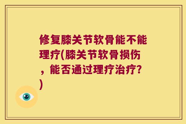修复膝关节软骨能不能理疗(膝关节软骨损伤，能否通过理疗？)