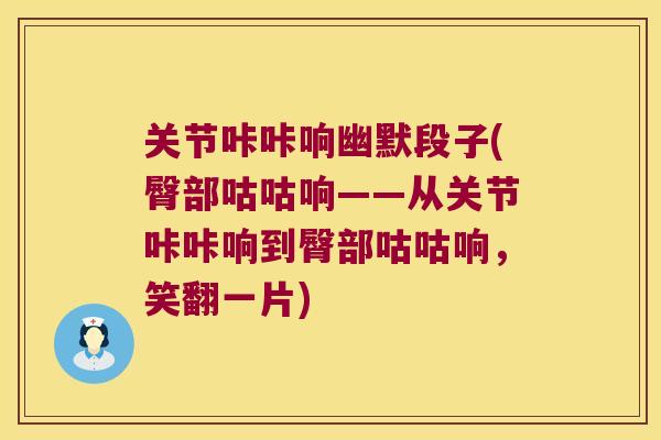 关节咔咔响幽默段子(臀部咕咕响——从关节咔咔响到臀部咕咕响，笑翻一片)