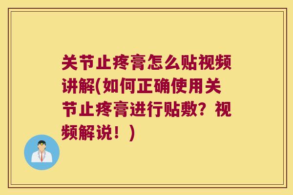 关节止疼膏怎么贴视频讲解(如何正确使用关节止疼膏进行贴敷？视频解说！)