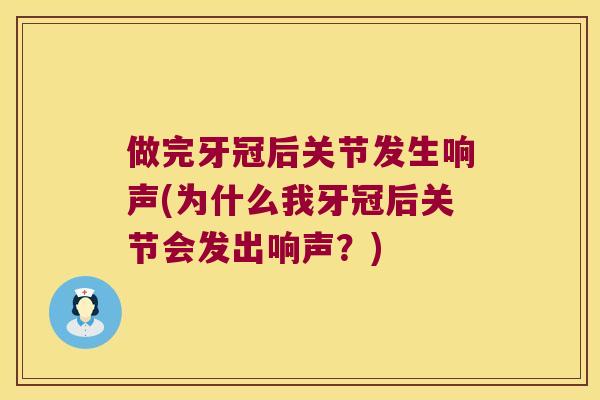 做完牙冠后关节发生响声(为什么我牙冠后关节会发出响声?) 做完牙冠后关节发生响声(为什么我牙冠后关节会发出响声?)