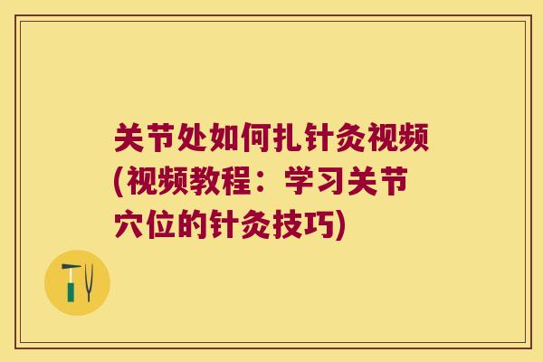 关节处如何扎针灸视频(视频教程:学习关节穴位的针灸技巧) 关节处如何扎针灸视频(视频教程:学习关节穴位的针灸技巧)