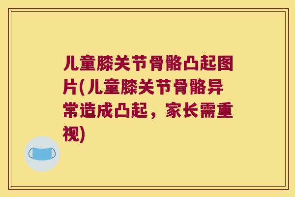 儿童膝关节骨骼凸起图片(儿童膝关节骨骼异常造成凸起,家长需重视) 儿童膝关节骨骼凸起图片(儿童膝关节骨骼异常造成凸起,家长需重视)