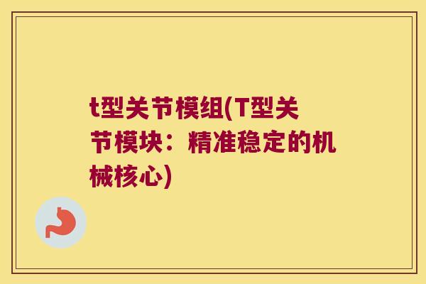 t型关节模组(T型关节模块:精准稳定的机械核心) t型关节模组(T型关节模块:精准稳定的机械核心)