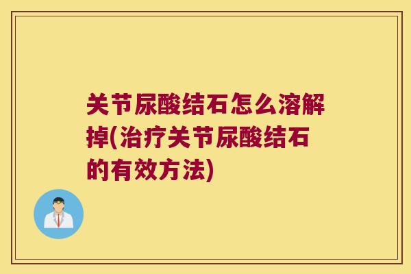 关节尿酸结石怎么溶解掉(关节尿酸结石的有效方法) 关节尿酸结石怎么溶解掉(关节尿酸结石的有效方法)
