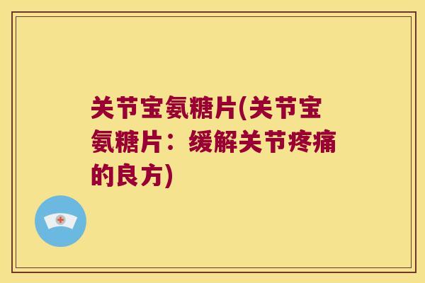关节宝氨糖片(关节宝氨糖片:缓解关节的良方) 关节宝氨糖片(关节宝氨糖片:缓解关节的良方)