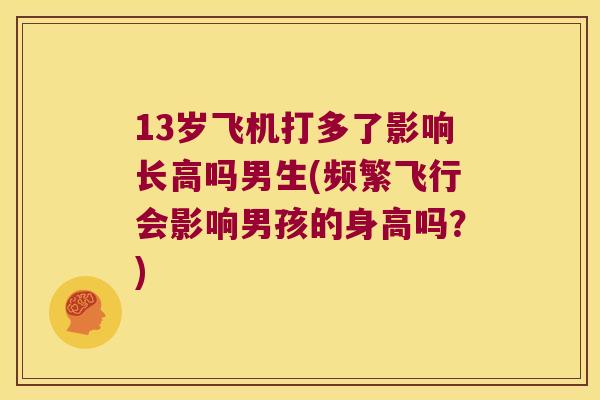 13岁飞机打多了影响长高吗男生(频繁飞行会影响男孩的身高吗?) 13岁飞机打多了影响长高吗男生(频繁飞行会影响男孩的身高吗?)